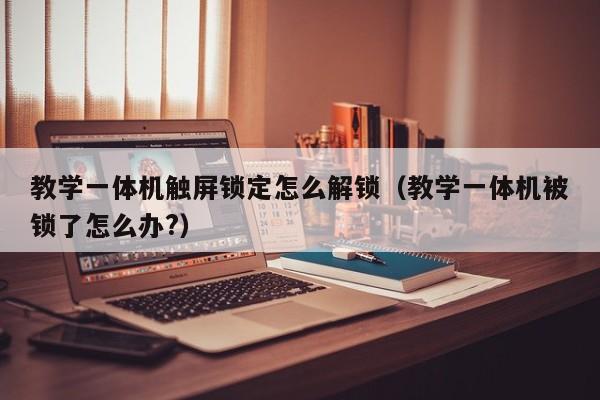 教学一体机触屏锁定怎么解锁（教学一体机被锁了怎么办?）-第1张图片-晋江速捷自动化科技有限公司