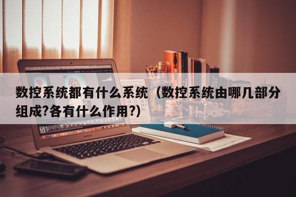 数控系统都有什么系统（数控系统由哪几部分组成?各有什么作用?）-第1张图片-晋江速捷自动化科技有限公司