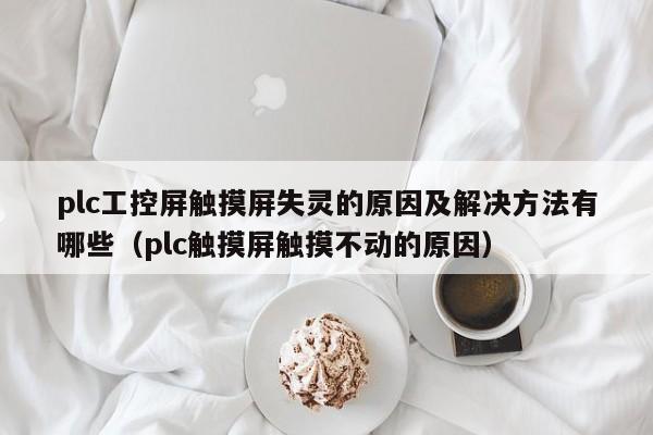 plc工控屏触摸屏失灵的原因及解决方法有哪些（plc触摸屏触摸不动的原因）-第1张图片-晋江速捷自动化科技有限公司