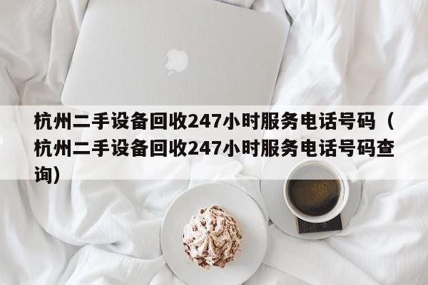 杭州二手设备回收247小时服务电话号码（杭州二手设备回收247小时服务电话号码查询）-第1张图片-晋江速捷自动化科技有限公司