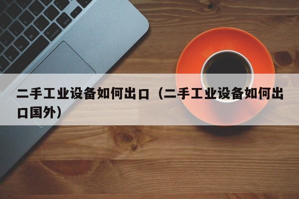 二手工业设备如何出口（二手工业设备如何出口国外）-第1张图片-晋江速捷自动化科技有限公司