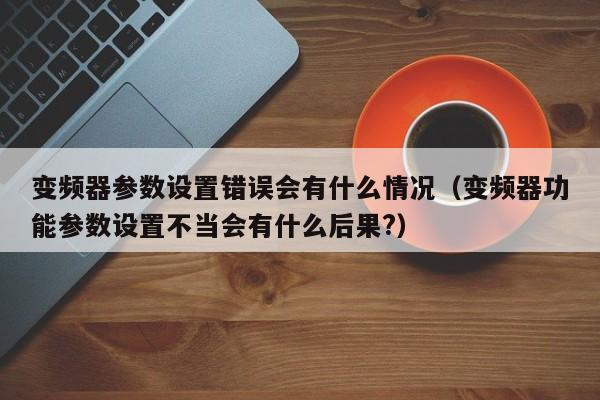 变频器参数设置错误会有什么情况（变频器功能参数设置不当会有什么后果?）-第1张图片-晋江速捷自动化科技有限公司