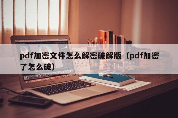 pdf加密文件怎么解密破解版（pdf加密了怎么破）-第1张图片-晋江速捷自动化科技有限公司