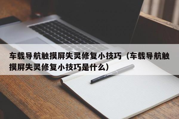 车载导航触摸屏失灵修复小技巧（车载导航触摸屏失灵修复小技巧是什么）-第1张图片-晋江速捷自动化科技有限公司