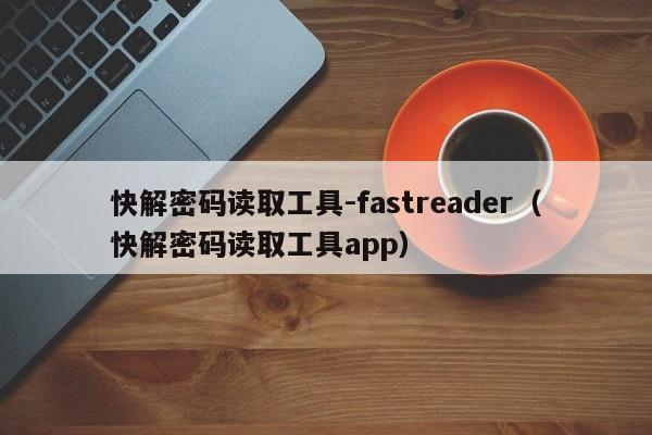 快解密码读取工具-fastreader（快解密码读取工具app）-第1张图片-晋江速捷自动化科技有限公司