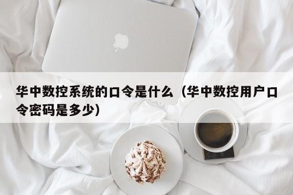 华中数控系统的口令是什么（华中数控用户口令密码是多少）-第1张图片-晋江速捷自动化科技有限公司