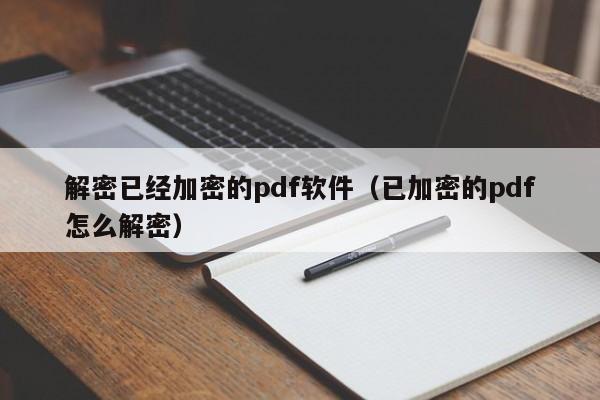 解密已经加密的pdf软件（已加密的pdf怎么解密）-第1张图片-晋江速捷自动化科技有限公司