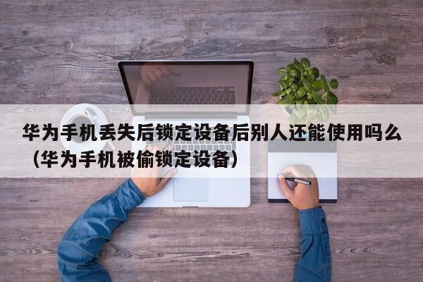 华为手机丢失后锁定设备后别人还能使用吗么（华为手机被偷锁定设备）-第1张图片-晋江速捷自动化科技有限公司