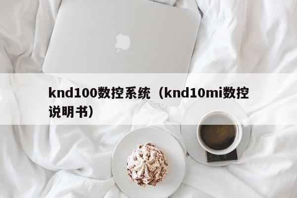 knd100数控系统（knd10mi数控说明书）-第1张图片-晋江速捷自动化科技有限公司