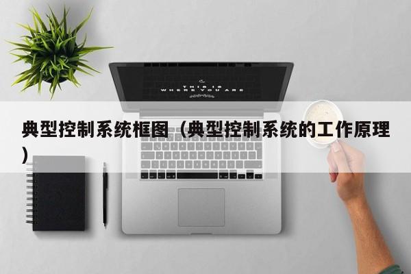 典型控制系统框图（典型控制系统的工作原理）-第1张图片-晋江速捷自动化科技有限公司