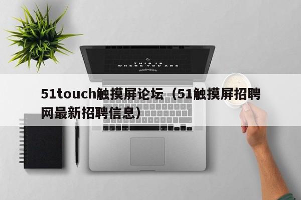 51touch触摸屏论坛（51触摸屏招聘网最新招聘信息）-第1张图片-晋江速捷自动化科技有限公司