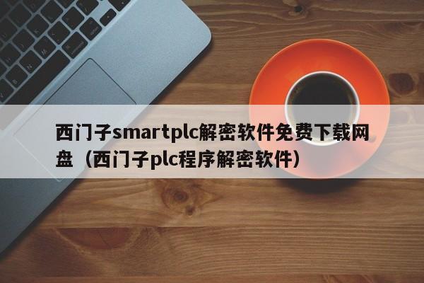 西门子smartplc解密软件免费下载网盘（西门子plc程序解密软件）-第1张图片-晋江速捷自动化科技有限公司