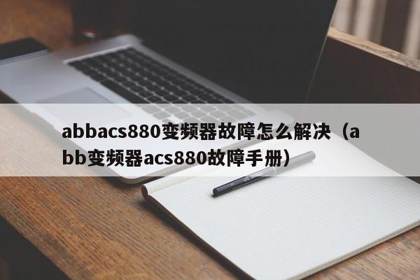 abbacs880变频器故障怎么解决（abb变频器acs880故障手册）-第1张图片-晋江速捷自动化科技有限公司