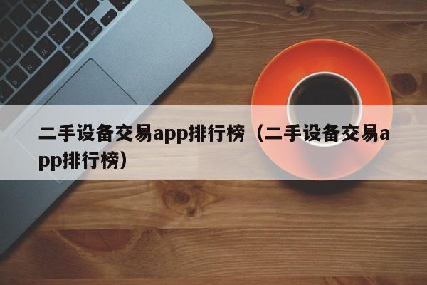 二手设备交易app排行榜（二手设备交易app排行榜）-第1张图片-晋江速捷自动化科技有限公司