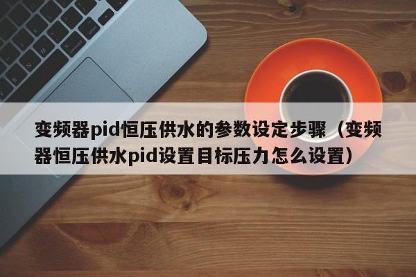 变频器pid恒压供水的参数设定步骤（变频器恒压供水pid设置目标压力怎么设置）-第1张图片-晋江速捷自动化科技有限公司