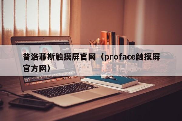 普洛菲斯触摸屏官网（proface触摸屏官方网）-第1张图片-晋江速捷自动化科技有限公司