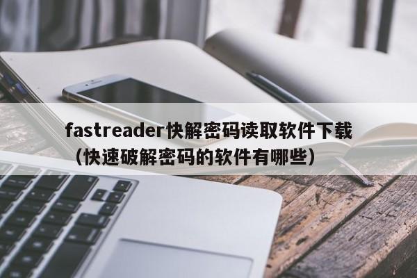 fastreader快解密码读取软件下载（快速破解密码的软件有哪些）-第1张图片-晋江速捷自动化科技有限公司