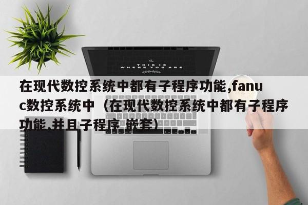 在现代数控系统中都有子程序功能,fanuc数控系统中（在现代数控系统中都有子程序功能,并且子程序 嵌套）-第1张图片-晋江速捷自动化科技有限公司