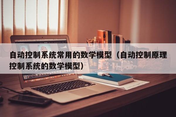 自动控制系统常用的数学模型（自动控制原理控制系统的数学模型）-第1张图片-晋江速捷自动化科技有限公司