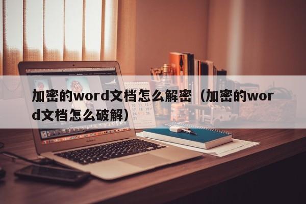 加密的word文档怎么解密（加密的word文档怎么破解）-第1张图片-晋江速捷自动化科技有限公司