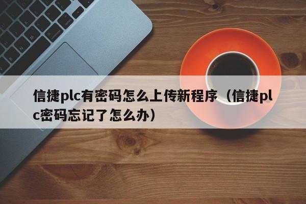 信捷plc有密码怎么上传新程序（信捷plc密码忘记了怎么办）-第1张图片-晋江速捷自动化科技有限公司