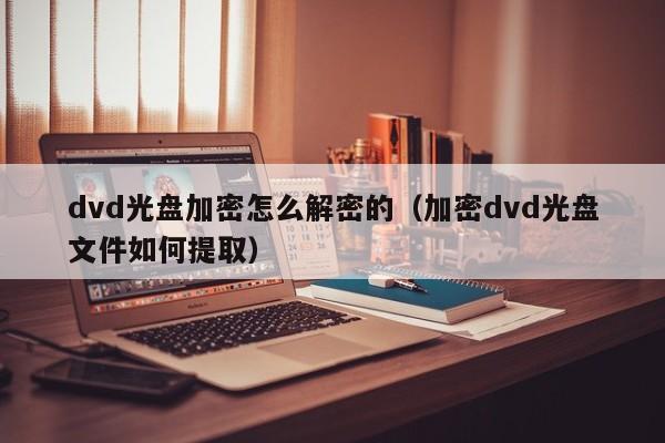 dvd光盘加密怎么解密的（加密dvd光盘文件如何提取）-第1张图片-晋江速捷自动化科技有限公司