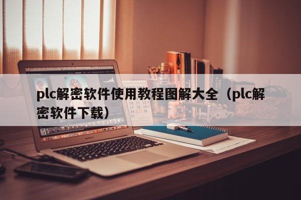 plc解密软件使用教程图解大全（plc解密软件下载）-第1张图片-晋江速捷自动化科技有限公司