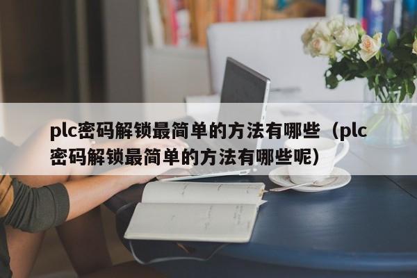 plc密码解锁最简单的方法有哪些（plc密码解锁最简单的方法有哪些呢）-第1张图片-晋江速捷自动化科技有限公司