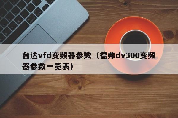 台达vfd变频器参数（德弗dv300变频器参数一览表）-第1张图片-晋江速捷自动化科技有限公司