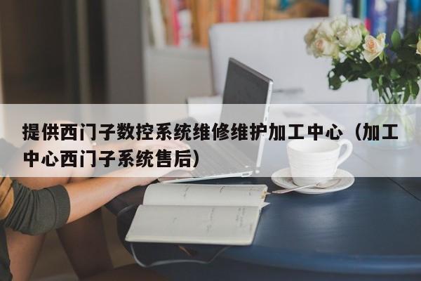 提供西门子数控系统维修维护加工中心（加工中心西门子系统售后）-第1张图片-晋江速捷自动化科技有限公司