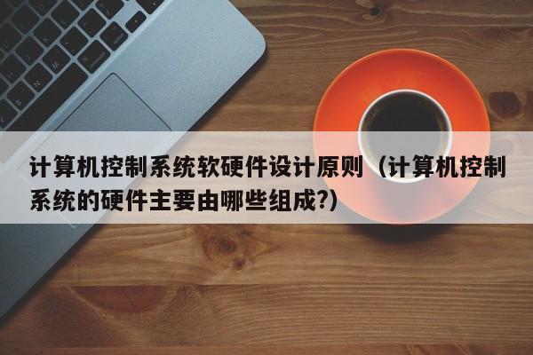 计算机控制系统软硬件设计原则（计算机控制系统的硬件主要由哪些组成?）-第1张图片-晋江速捷自动化科技有限公司