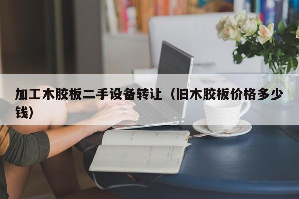 加工木胶板二手设备转让（旧木胶板价格多少钱）-第1张图片-晋江速捷自动化科技有限公司