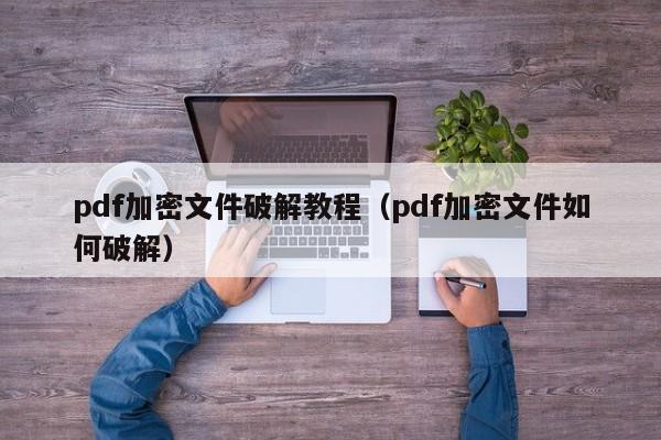 pdf加密文件破解教程（pdf加密文件如何破解）-第1张图片-晋江速捷自动化科技有限公司