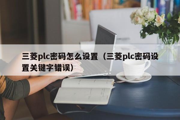 三菱plc密码怎么设置（三菱plc密码设置关键字错误）-第1张图片-晋江速捷自动化科技有限公司