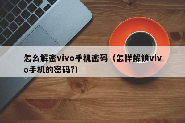 怎么解密vivo手机密码（怎样解锁vivo手机的密码?）-第1张图片-晋江速捷自动化科技有限公司