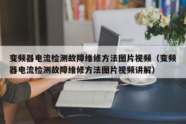 变频器电流检测故障维修方法图片视频（变频器电流检测故障维修方法图片视频讲解）-第1张图片-晋江速捷自动化科技有限公司