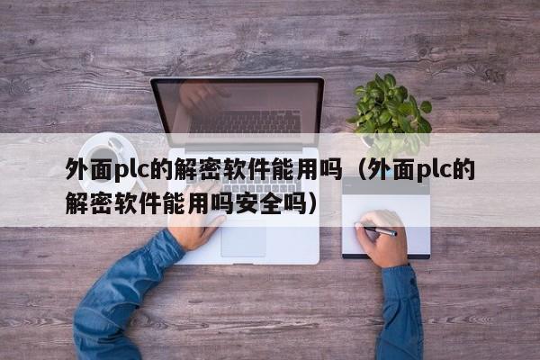 外面plc的解密软件能用吗（外面plc的解密软件能用吗安全吗）-第1张图片-晋江速捷自动化科技有限公司