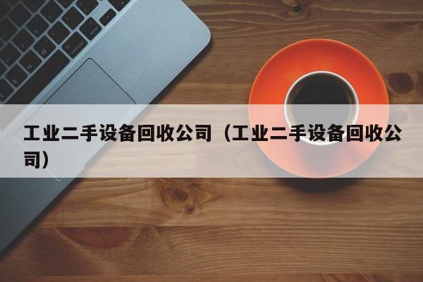 工业二手设备回收公司（工业二手设备回收公司）-第1张图片-晋江速捷自动化科技有限公司