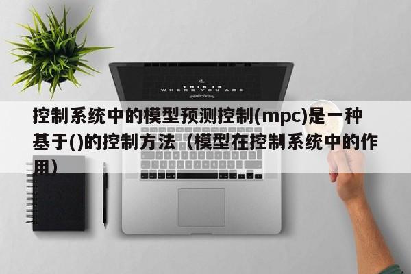 控制系统中的模型预测控制(mpc)是一种基于()的控制方法（模型在控制系统中的作用）-第1张图片-晋江速捷自动化科技有限公司