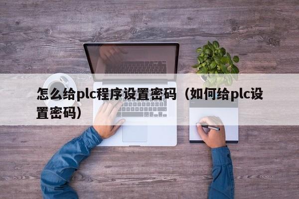 怎么给plc程序设置密码（如何给plc设置密码）-第1张图片-晋江速捷自动化科技有限公司