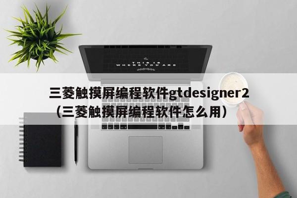 三菱触摸屏编程软件gtdesigner2（三菱触摸屏编程软件怎么用）-第1张图片-晋江速捷自动化科技有限公司