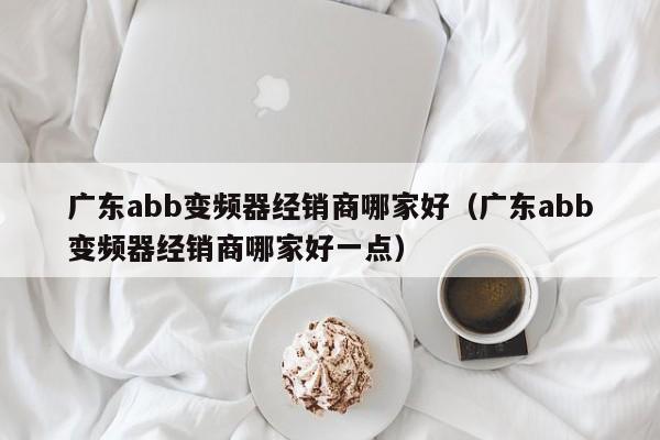 广东abb变频器经销商哪家好（广东abb变频器经销商哪家好一点）-第1张图片-晋江速捷自动化科技有限公司