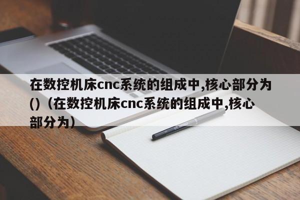 在数控机床cnc系统的组成中,核心部分为()（在数控机床cnc系统的组成中,核心部分为）-第1张图片-晋江速捷自动化科技有限公司