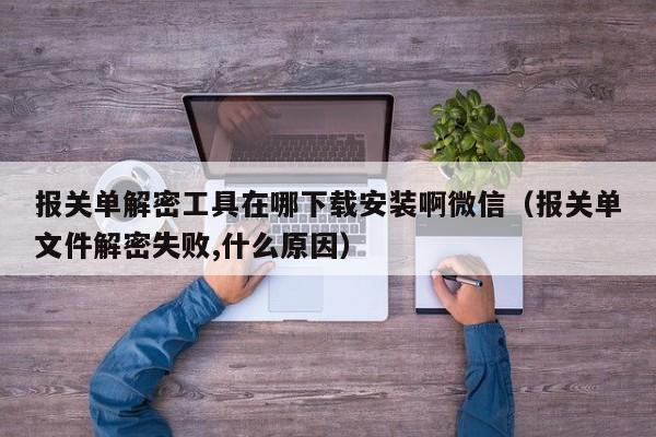 报关单解密工具在哪下载安装啊微信（报关单文件解密失败,什么原因）-第1张图片-晋江速捷自动化科技有限公司