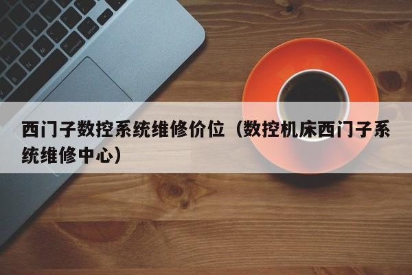 西门子数控系统维修价位（数控机床西门子系统维修中心）-第1张图片-晋江速捷自动化科技有限公司