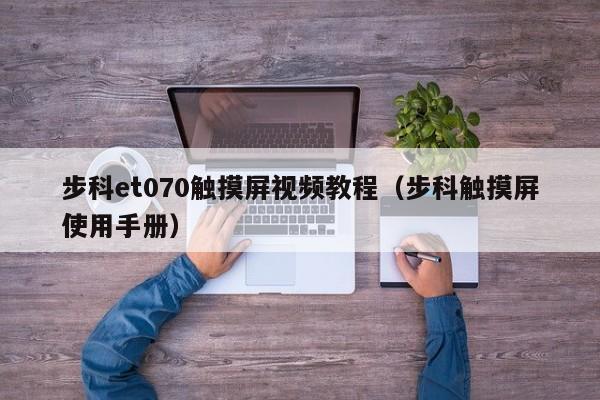 步科et070触摸屏视频教程（步科触摸屏使用手册）-第1张图片-晋江速捷自动化科技有限公司