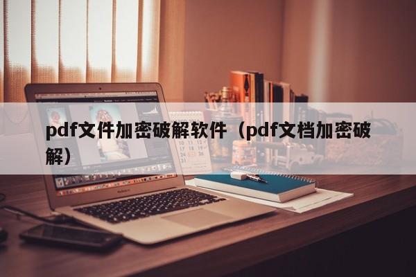 pdf文件加密破解软件（pdf文档加密破解）-第1张图片-晋江速捷自动化科技有限公司