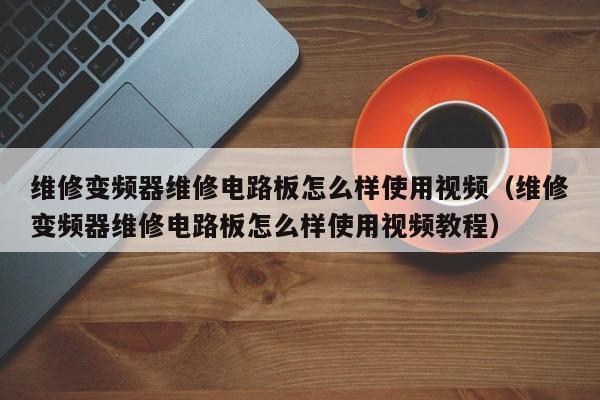 维修变频器维修电路板怎么样使用视频（维修变频器维修电路板怎么样使用视频教程）-第1张图片-晋江速捷自动化科技有限公司