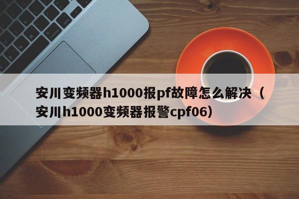 安川变频器h1000报pf故障怎么解决（安川h1000变频器报警cpf06）-第1张图片-晋江速捷自动化科技有限公司