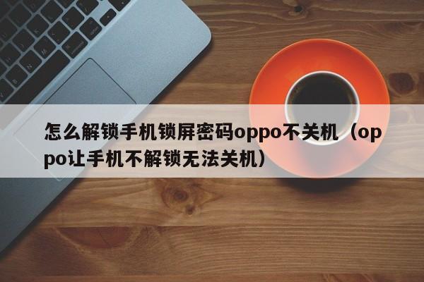 怎么解锁手机锁屏密码oppo不关机（oppo让手机不解锁无法关机）-第1张图片-晋江速捷自动化科技有限公司